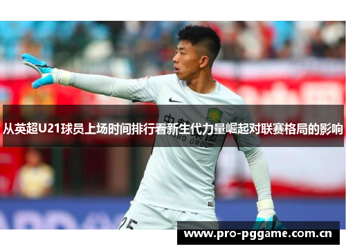 从英超U21球员上场时间排行看新生代力量崛起对联赛格局的影响 从英超U21球员上场时间排行看新生代力量崛起对联赛格局的影响