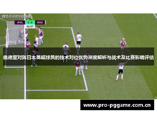 佩德里对阵日本英超球员的技术对位优势深度解析与战术及比赛影响评估